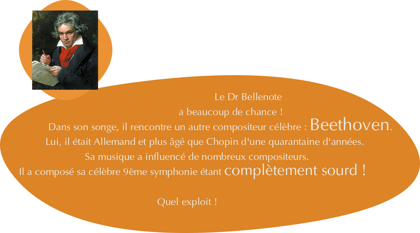 Le Dr Bellenote a beaucoup de chance ! Dans son songe, il rencontre un autre compositeur célèbre : Beethoven. Lui, il était Allemand et plus âgé que Chopin d'une quarantaine d'années. Sa musique a influencé de nombreux compositeurs. Il a composé sa célèbre 9ème symphonie étant complètement sourd.