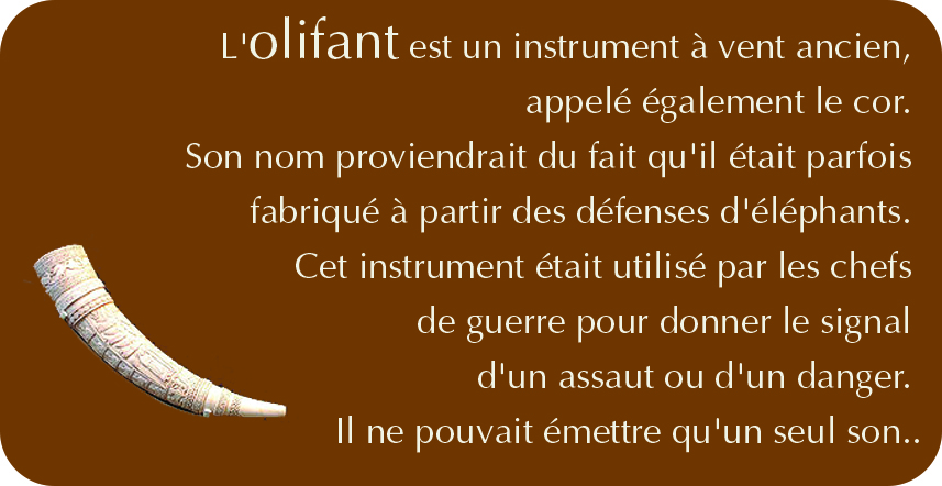 L'olifant est un instrument à vent ancien, appelé également le cor. Son nom proviendrait du fait qu'il était parfois fabriqué à partir des défenses d'éléphants. Cet instrument était utilisé par les chefs de guerre pour donner le signal d'un assaut ou d'un danger. Il ne pouvait émettre qu'un seul son.